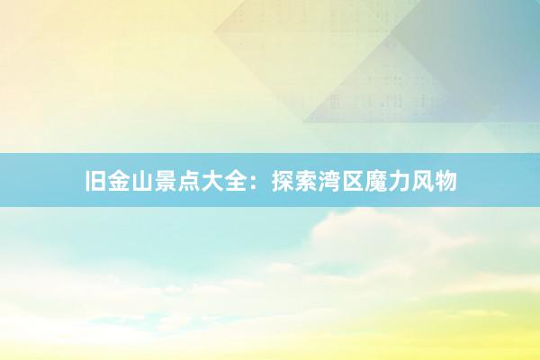 旧金山景点大全：探索湾区魔力风物
