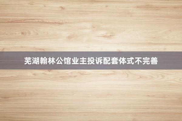芜湖翰林公馆业主投诉配套体式不完善