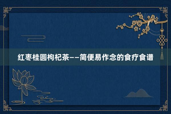 红枣桂圆枸杞茶——简便易作念的食疗食谱