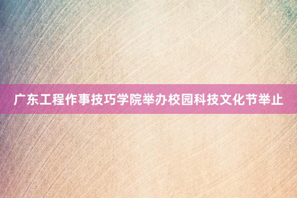 广东工程作事技巧学院举办校园科技文化节举止