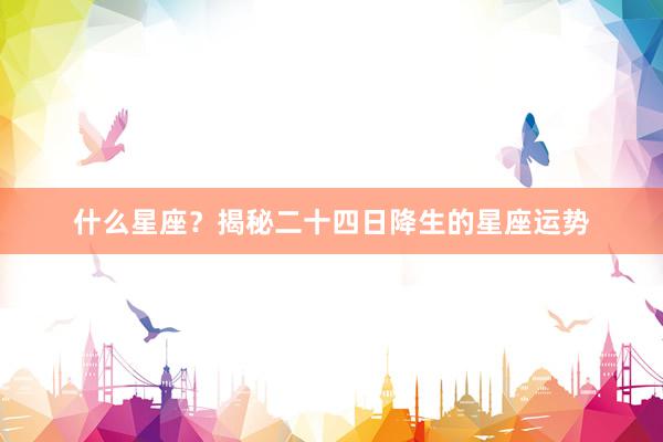 什么星座？揭秘二十四日降生的星座运势