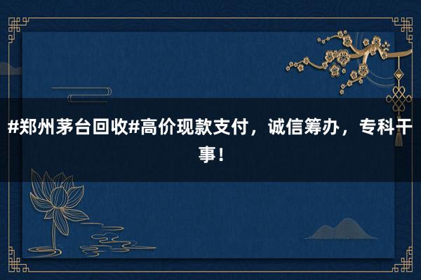#郑州茅台回收#高价现款支付，诚信筹办，专科干事！