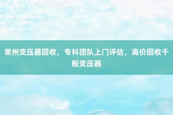 常州变压器回收，专科团队上门评估，高价回收千般变压器