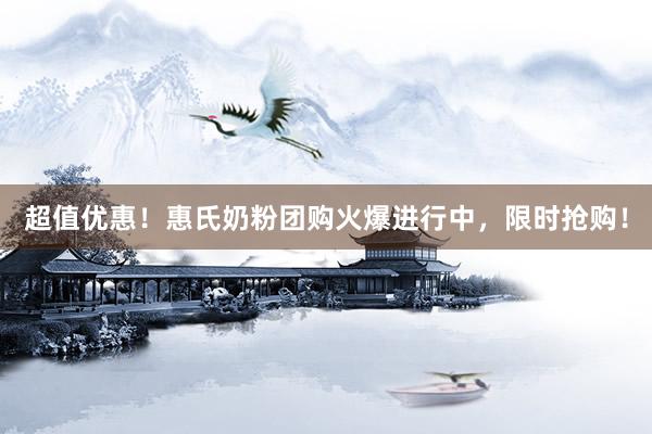 超值优惠！惠氏奶粉团购火爆进行中，限时抢购！