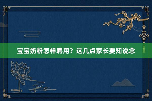 宝宝奶粉怎样聘用？这几点家长要知说念