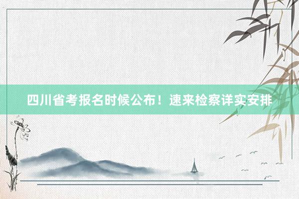 四川省考报名时候公布！速来检察详实安排
