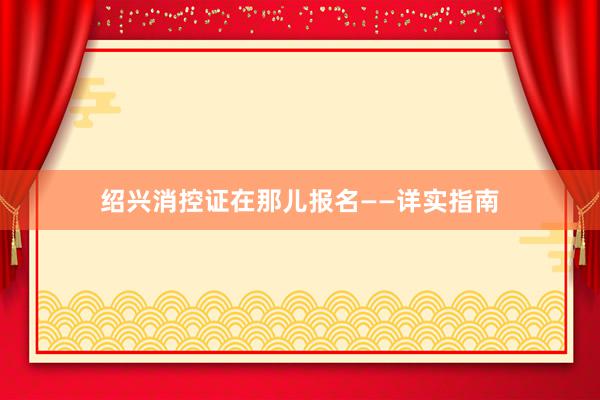绍兴消控证在那儿报名——详实指南