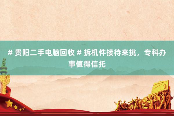 # 贵阳二手电脑回收 # 拆机件接待来挑，专科办事值得信托