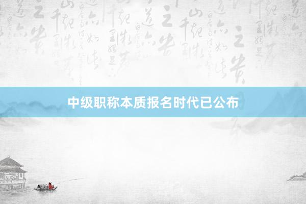中级职称本质报名时代已公布