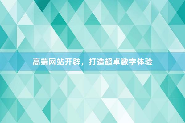 高端网站开辟，打造超卓数字体验
