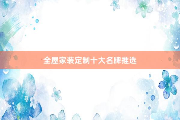 全屋家装定制十大名牌推选