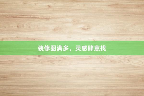 装修图满多，灵感肆意找