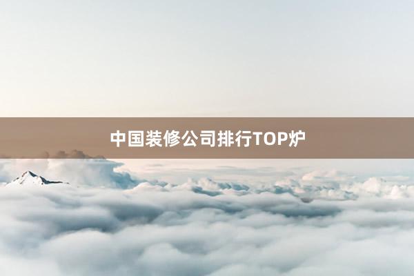 中国装修公司排行TOP炉