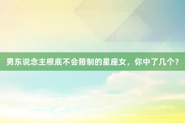 男东说念主根底不会箝制的星座女，你中了几个？