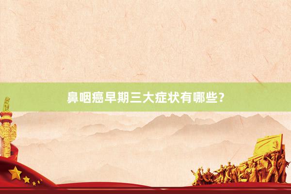 鼻咽癌早期三大症状有哪些？