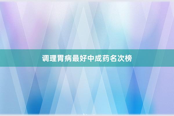 调理胃病最好中成药名次榜