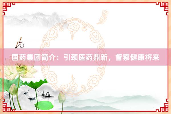 国药集团简介：引颈医药鼎新，督察健康将来